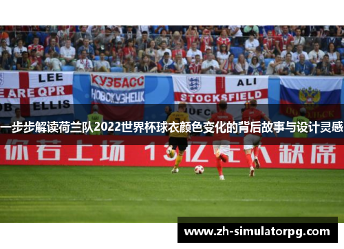 一步步解读荷兰队2022世界杯球衣颜色变化的背后故事与设计灵感 一步步解读荷兰队2022世界杯球衣颜色变化的背后故事与设计灵感