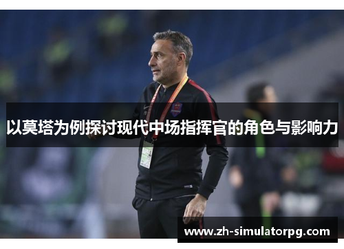以莫塔为例探讨现代中场指挥官的角色与影响力 以莫塔为例探讨现代中场指挥官的角色与影响力