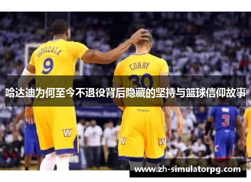 哈达迪为何至今不退役背后隐藏的坚持与篮球信仰故事 哈达迪为何至今不退役背后隐藏的坚持与篮球信仰故事