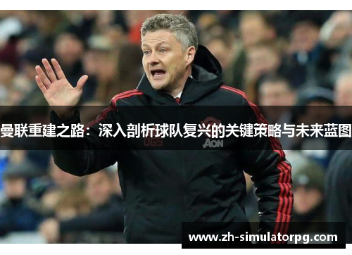 曼联重建之路:深入剖析球队复兴的关键策略与未来蓝图 曼联重建之路:深入剖析球队复兴的关键策略与未来蓝图