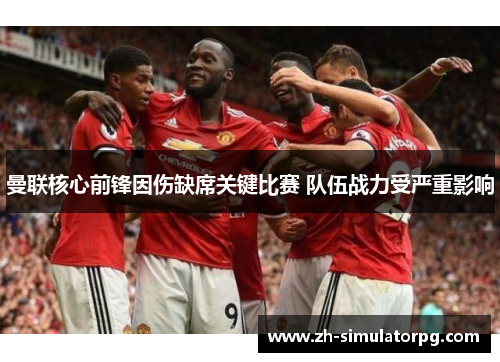 曼联核心前锋因伤缺席关键比赛 队伍战力受严重影响 曼联核心前锋因伤缺席关键比赛 队伍战力受严重影响
