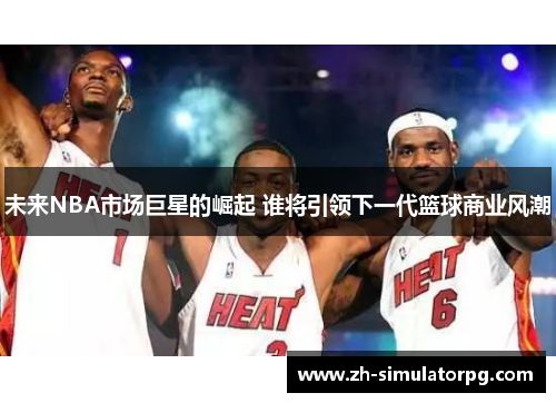 未来NBA市场巨星的崛起 谁将引领下一代篮球商业风潮