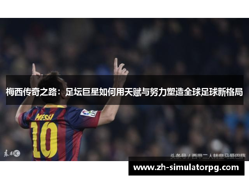 梅西传奇之路:足坛巨星如何用天赋与努力塑造全球足球新格局 梅西传奇之路:足坛巨星如何用天赋与努力塑造全球足球新格局