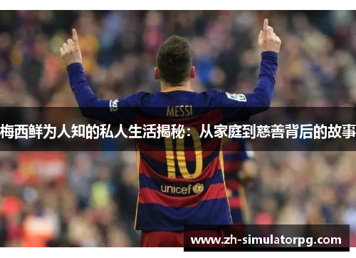 梅西鲜为人知的私人生活揭秘：从家庭到慈善背后的故事