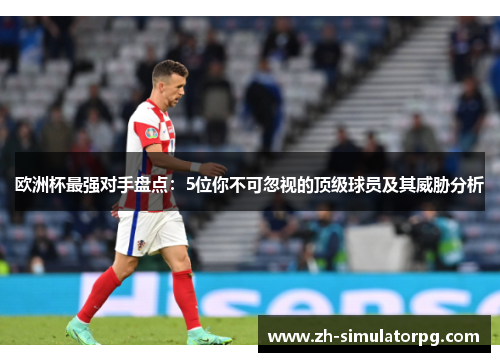 欧洲杯最强对手盘点:5位你不可忽视的顶级球员及其威胁分析 欧洲杯最强对手盘点:5位你不可忽视的顶级球员及其威胁分析