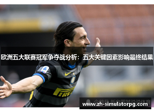 欧洲五大联赛冠军争夺战分析:五大关键因素影响最终结果 欧洲五大联赛冠军争夺战分析:五大关键因素影响最终结果