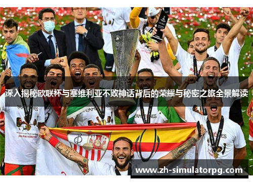 深入揭秘欧联杯与塞维利亚不败神话背后的荣耀与秘密之旅全景解读 深入揭秘欧联杯与塞维利亚不败神话背后的荣耀与秘密之旅全景解读