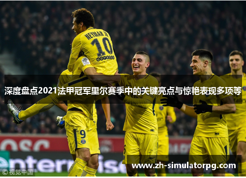 深度盘点2021法甲冠军里尔赛季中的关键亮点与惊艳表现多项等 深度盘点2021法甲冠军里尔赛季中的关键亮点与惊艳表现多项等