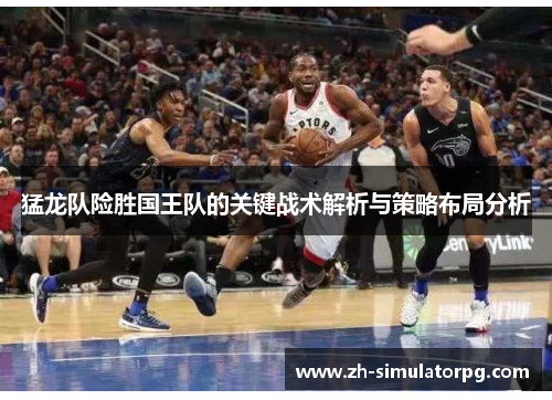 猛龙队险胜国王队的关键战术解析与策略布局分析 猛龙队险胜国王队的关键战术解析与策略布局分析