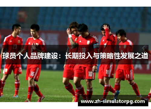 球员个人品牌建设:长期投入与策略性发展之道 球员个人品牌建设:长期投入与策略性发展之道