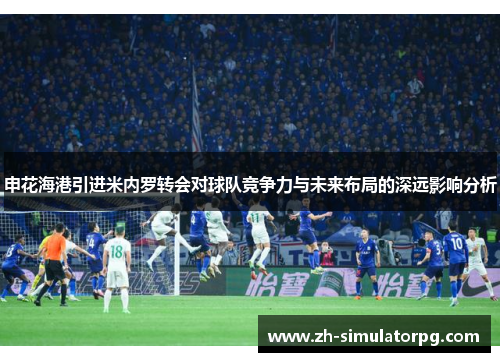 申花海港引进米内罗转会对球队竞争力与未来布局的深远影响分析