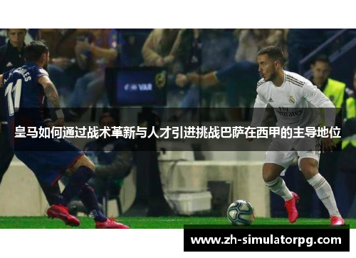 皇马如何通过战术革新与人才引进挑战巴萨在西甲的主导地位