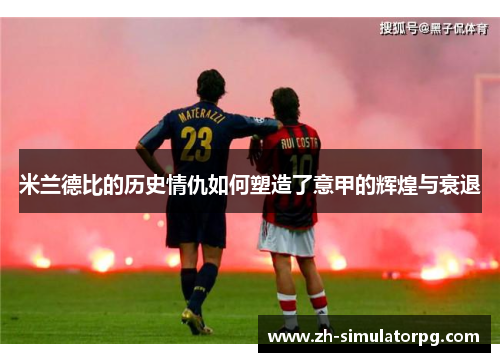 米兰德比的历史情仇如何塑造了意甲的辉煌与衰退 米兰德比的历史情仇如何塑造了意甲的辉煌与衰退