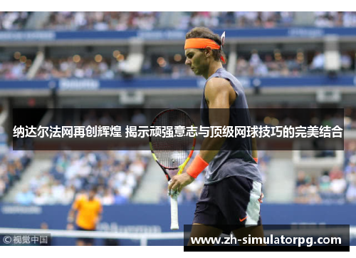 纳达尔法网再创辉煌 揭示顽强意志与顶级网球技巧的完美结合 纳达尔法网再创辉煌 揭示顽强意志与顶级网球技巧的完美结合