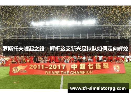 罗斯托夫崛起之路:解析这支新兴足球队如何走向辉煌 罗斯托夫崛起之路:解析这支新兴足球队如何走向辉煌
