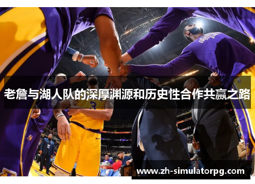 老詹与湖人队的深厚渊源和历史性合作共赢之路 老詹与湖人队的深厚渊源和历史性合作共赢之路