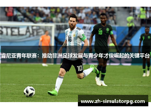 肯尼亚青年联赛:推动非洲足球发展与青少年才俊崛起的关键平台 肯尼亚青年联赛:推动非洲足球发展与青少年才俊崛起的关键平台