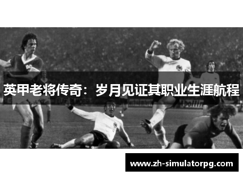 英甲老将传奇:岁月见证其职业生涯航程 英甲老将传奇:岁月见证其职业生涯航程