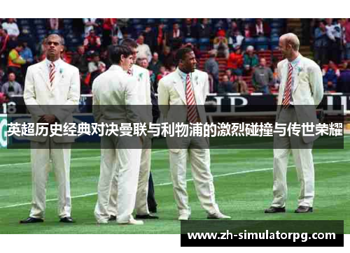 英超历史经典对决曼联与利物浦的激烈碰撞与传世荣耀 英超历史经典对决曼联与利物浦的激烈碰撞与传世荣耀