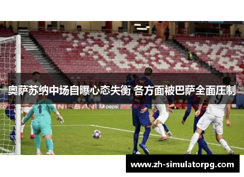 奥萨苏纳中场自曝心态失衡 各方面被巴萨全面压制 奥萨苏纳中场自曝心态失衡 各方面被巴萨全面压制