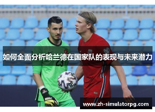如何全面分析哈兰德在国家队的表现与未来潜力 如何全面分析哈兰德在国家队的表现与未来潜力