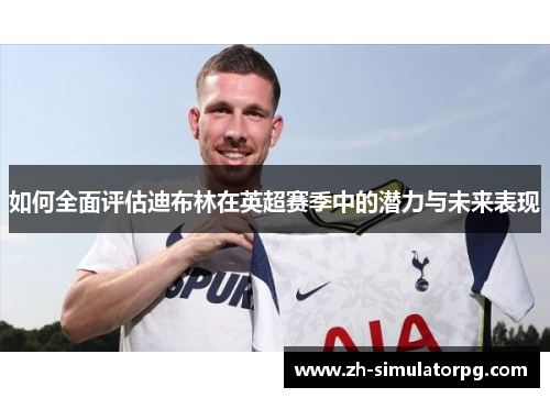 如何全面评估迪布林在英超赛季中的潜力与未来表现 如何全面评估迪布林在英超赛季中的潜力与未来表现