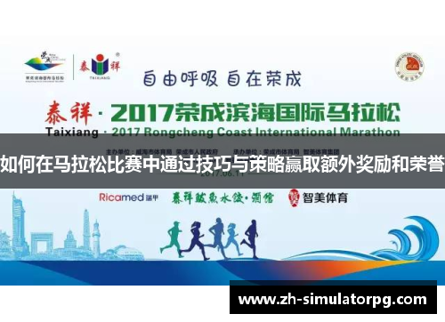 如何在马拉松比赛中通过技巧与策略赢取额外奖励和荣誉 如何在马拉松比赛中通过技巧与策略赢取额外奖励和荣誉