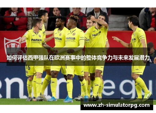 如何评估西甲强队在欧洲赛事中的整体竞争力与未来发展潜力 如何评估西甲强队在欧洲赛事中的整体竞争力与未来发展潜力