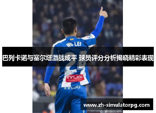 巴列卡诺与塞尔塔激战成平 球员评分分析揭晓精彩表现 巴列卡诺与塞尔塔激战成平 球员评分分析揭晓精彩表现