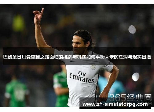 巴黎圣日耳曼重建之路面临的挑战与机遇如何平衡未来的辉煌与现实困境