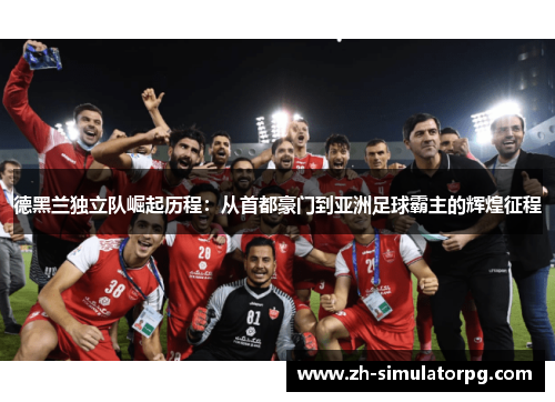 德黑兰独立队崛起历程：从首都豪门到亚洲足球霸主的辉煌征程