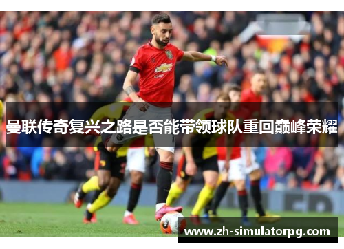 曼联传奇复兴之路是否能带领球队重回巅峰荣耀