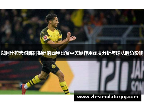 以阿什拉夫对阵阿根廷的西甲比赛中关键作用深度分析与球队胜负影响
