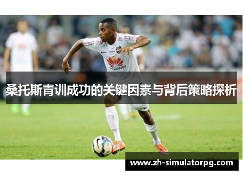 桑托斯青训成功的关键因素与背后策略探析