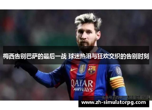 梅西告别巴萨的最后一战 球迷热泪与狂欢交织的告别时刻