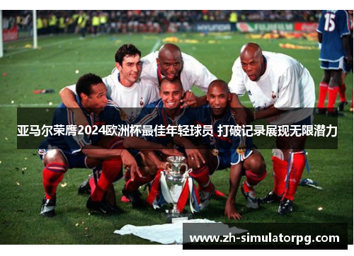 亚马尔荣膺2024欧洲杯最佳年轻球员 打破记录展现无限潜力 亚马尔荣膺2024欧洲杯最佳年轻球员 打破记录展现无限潜力
