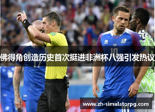 佛得角创造历史首次挺进非洲杯八强引发热议