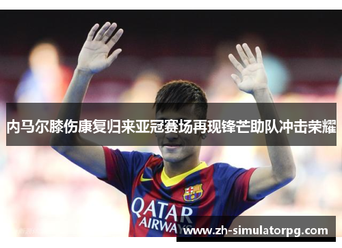 内马尔膝伤康复归来亚冠赛场再现锋芒助队冲击荣耀 内马尔膝伤康复归来亚冠赛场再现锋芒助队冲击荣耀