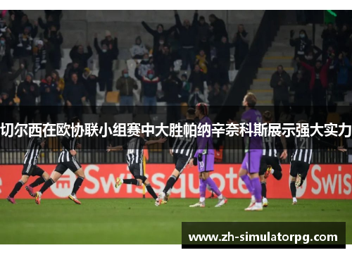 切尔西在欧协联小组赛中大胜帕纳辛奈科斯展示强大实力 切尔西在欧协联小组赛中大胜帕纳辛奈科斯展示强大实力