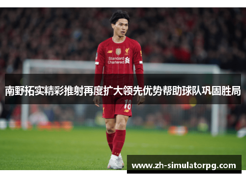 南野拓实精彩推射再度扩大领先优势帮助球队巩固胜局