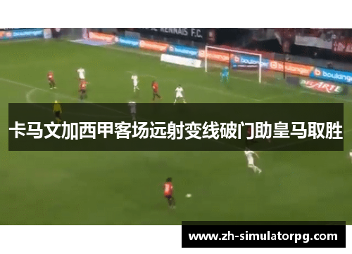 卡马文加西甲客场远射变线破门助皇马取胜 卡马文加西甲客场远射变线破门助皇马取胜