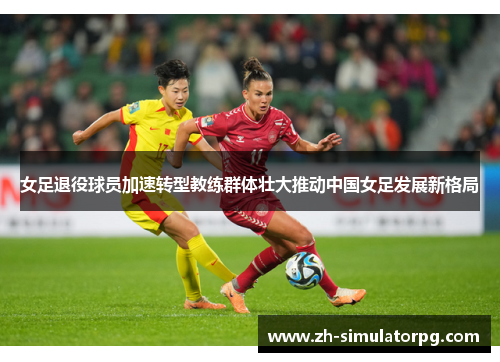 女足退役球员加速转型教练群体壮大推动中国女足发展新格局 女足退役球员加速转型教练群体壮大推动中国女足发展新格局