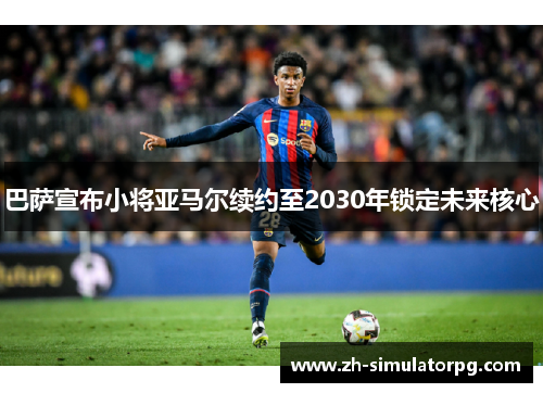 巴萨宣布小将亚马尔续约至2030年锁定未来核心 巴萨宣布小将亚马尔续约至2030年锁定未来核心
