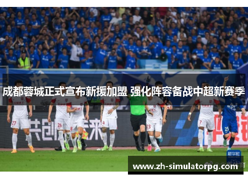 成都蓉城正式宣布新援加盟 强化阵容备战中超新赛季 成都蓉城正式宣布新援加盟 强化阵容备战中超新赛季