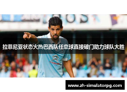 拉菲尼亚状态火热巴西队任意球直接破门助力球队大胜 拉菲尼亚状态火热巴西队任意球直接破门助力球队大胜