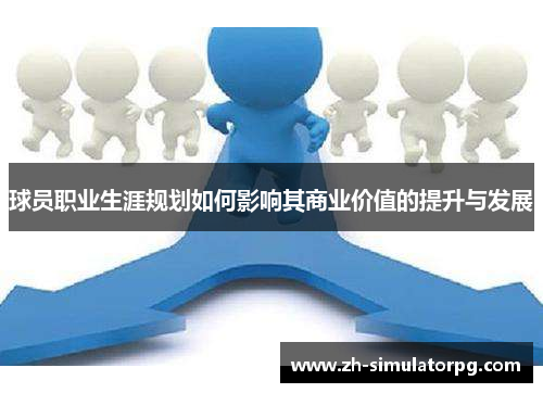 球员职业生涯规划如何影响其商业价值的提升与发展 球员职业生涯规划如何影响其商业价值的提升与发展
