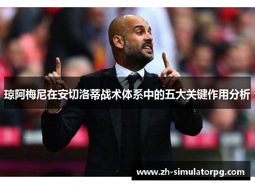 琼阿梅尼在安切洛蒂战术体系中的五大关键作用分析 琼阿梅尼在安切洛蒂战术体系中的五大关键作用分析