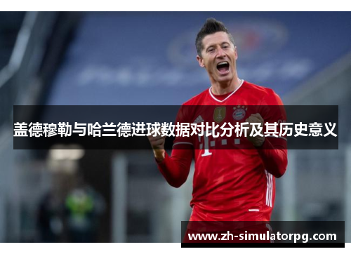 盖德穆勒与哈兰德进球数据对比分析及其历史意义 盖德穆勒与哈兰德进球数据对比分析及其历史意义
