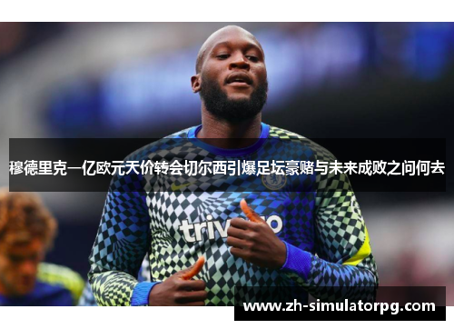 穆德里克一亿欧元天价转会切尔西引爆足坛豪赌与未来成败之问何去 穆德里克一亿欧元天价转会切尔西引爆足坛豪赌与未来成败之问何去