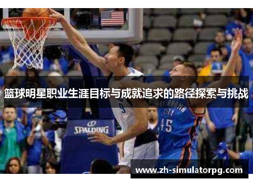 篮球明星职业生涯目标与成就追求的路径探索与挑战 篮球明星职业生涯目标与成就追求的路径探索与挑战